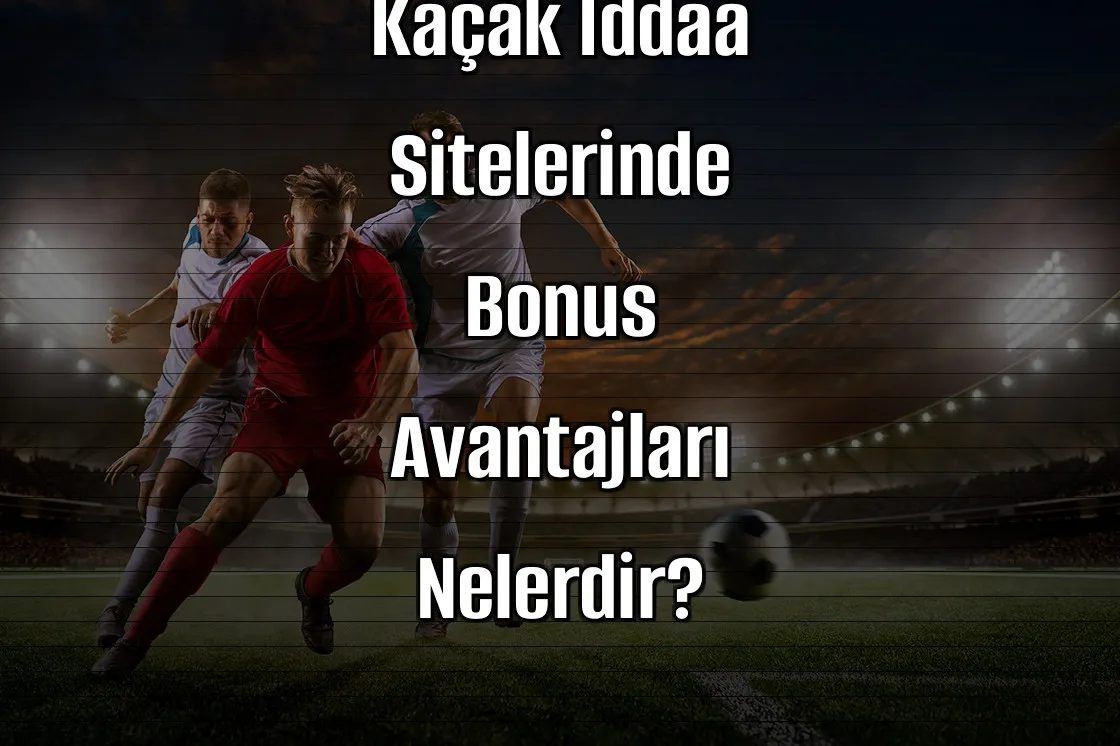 Kaçak İddaa Sitelerinde Bonus Avantajları Nelerdir?