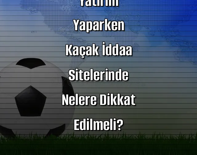 Yatırım Yaparken Kaçak İddaa Sitelerinde Nelere Dikkat Edilmeli?