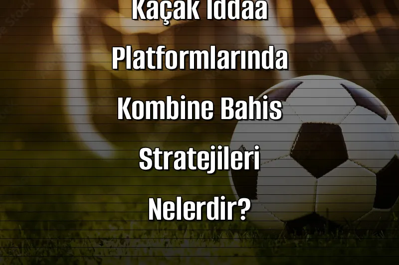 Kaçak İddaa Platformlarında Kombine Bahis Stratejileri Nelerdir?